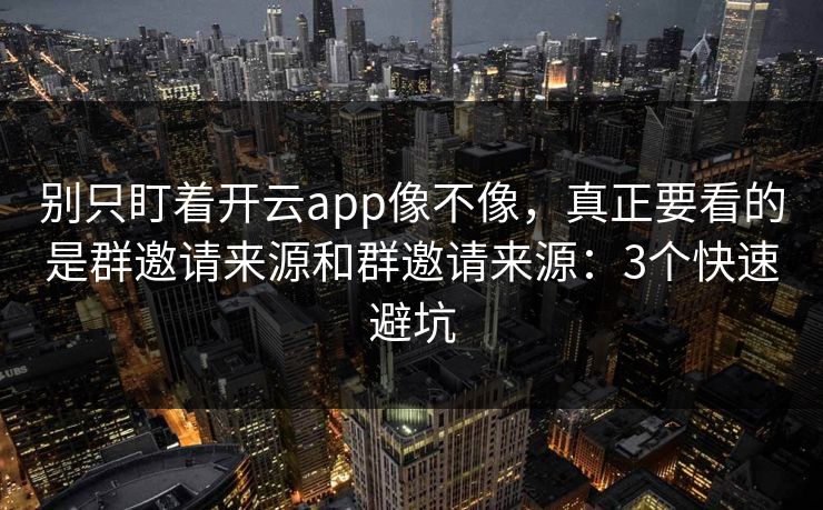 别只盯着开云app像不像，真正要看的是群邀请来源和群邀请来源：3个快速避坑