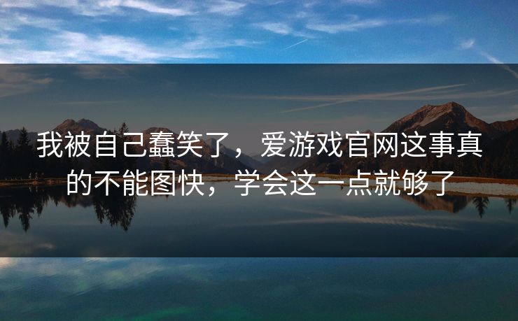 我被自己蠢笑了,爱游戏官网这事真的不能图快,学会这一点就够了 我被自己蠢笑了,爱游戏官网这事真的不能图快,学会这一点就够了