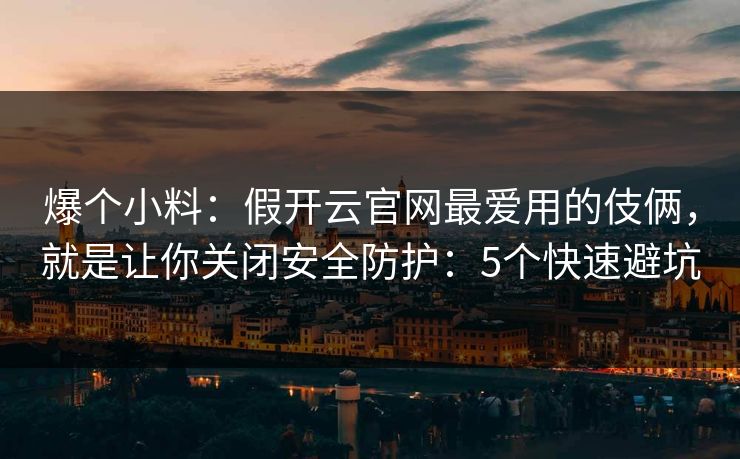 爆个小料：假开云官网最爱用的伎俩，就是让你关闭安全防护：5个快速避坑