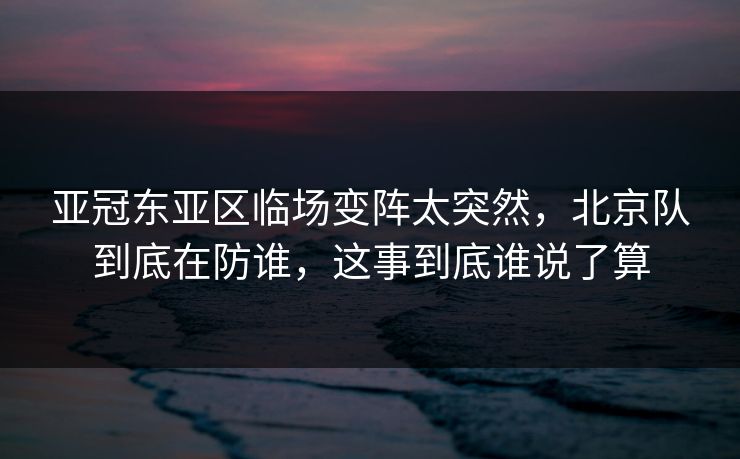 亚冠东亚区临场变阵太突然，北京队到底在防谁，这事到底谁说了算