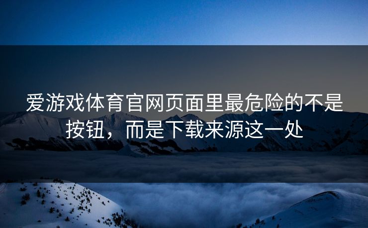 爱游戏体育官网页面里最危险的不是按钮，而是下载来源这一处