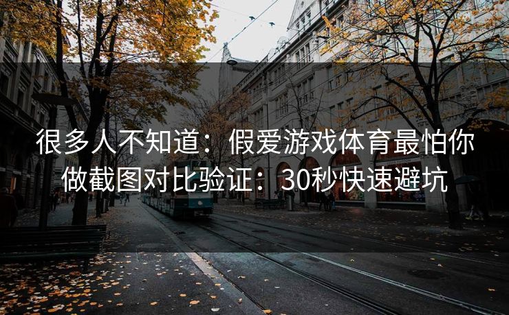很多人不知道：假爱游戏体育最怕你做截图对比验证：30秒快速避坑