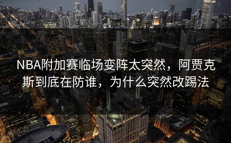 NBA附加赛临场变阵太突然，阿贾克斯到底在防谁，为什么突然改踢法