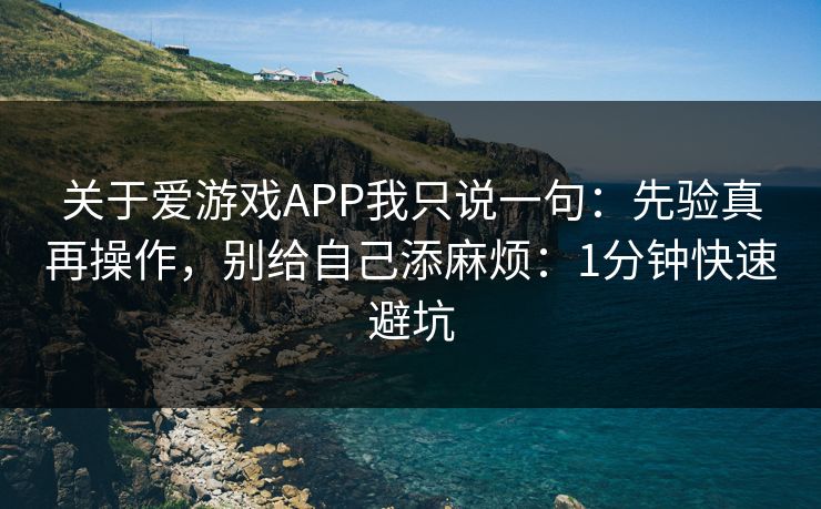 关于爱游戏APP我只说一句：先验真再操作，别给自己添麻烦：1分钟快速避坑