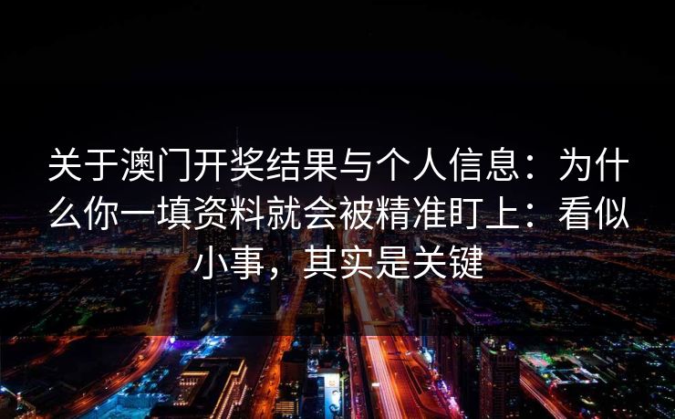 关于澳门开奖结果与个人信息：为什么你一填资料就会被精准盯上：看似小事，其实是关键