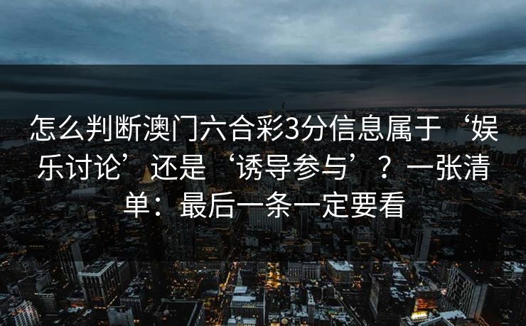 怎么判断澳门六合彩3分信息属于‘娱乐讨论’还是‘诱导参与’？一张清单：最后一条一定要看