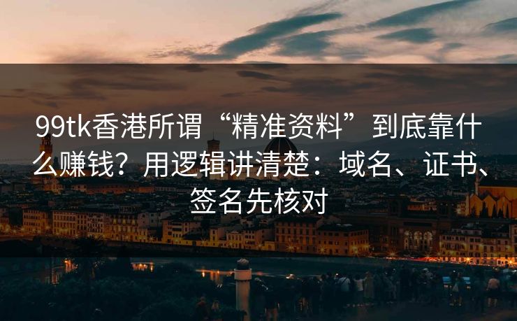 99tk香港所谓“精准资料”到底靠什么赚钱？用逻辑讲清楚：域名、证书、签名先核对