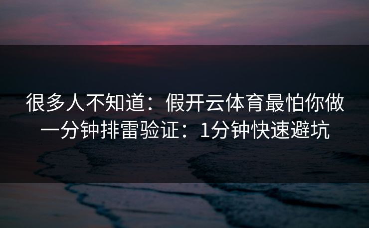 很多人不知道：假开云体育最怕你做一分钟排雷验证：1分钟快速避坑