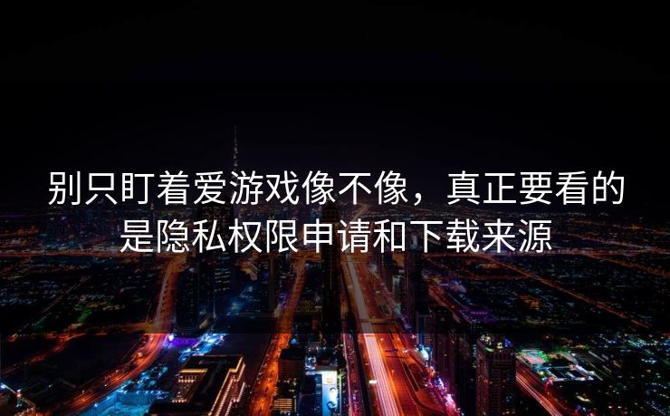 别只盯着爱游戏像不像，真正要看的是隐私权限申请和下载来源