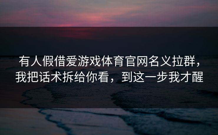 有人假借爱游戏体育官网名义拉群，我把话术拆给你看，到这一步我才醒