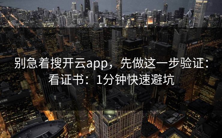别急着搜开云app，先做这一步验证：看证书：1分钟快速避坑
