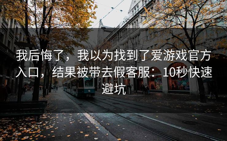 我后悔了，我以为找到了爱游戏官方入口，结果被带去假客服：10秒快速避坑