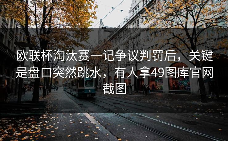 欧联杯淘汰赛一记争议判罚后，关键是盘口突然跳水，有人拿49图库官网截图