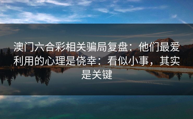澳门六合彩相关骗局复盘：他们最爱利用的心理是侥幸：看似小事，其实是关键
