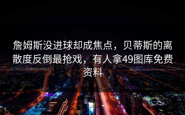 詹姆斯没进球却成焦点，贝蒂斯的离散度反倒最抢戏，有人拿49图库免费资料