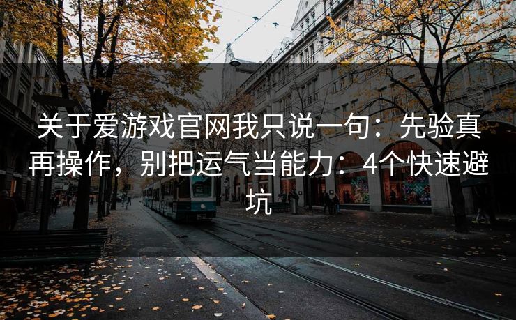 关于爱游戏官网我只说一句：先验真再操作，别把运气当能力：4个快速避坑