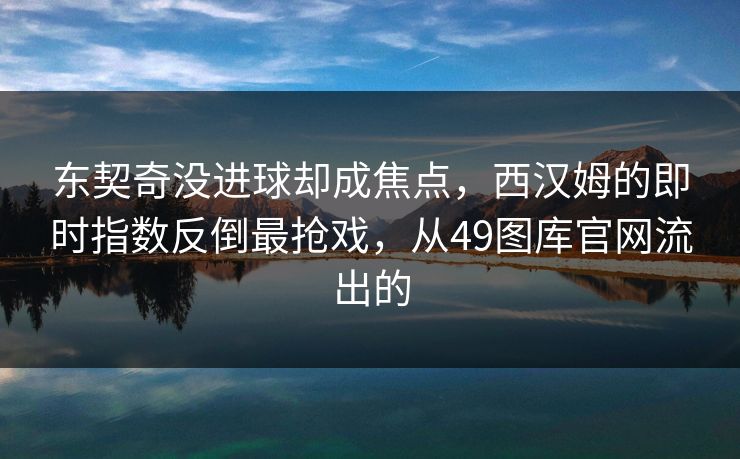 东契奇没进球却成焦点，西汉姆的即时指数反倒最抢戏，从49图库官网流出的