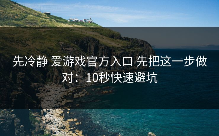 先冷静 爱游戏官方入口 先把这一步做对：10秒快速避坑