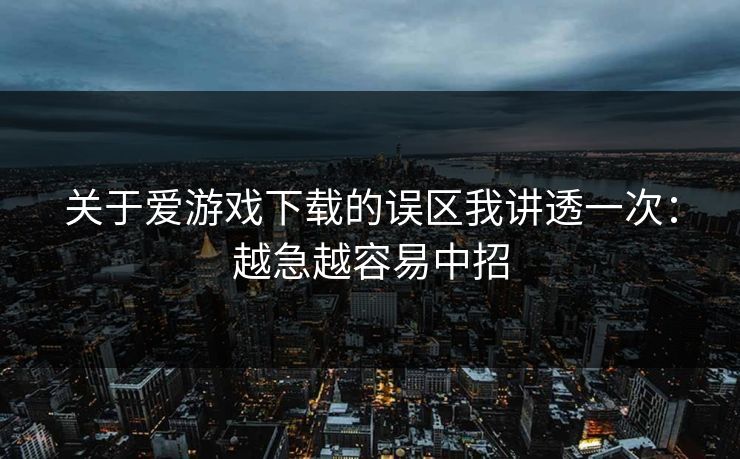 关于爱游戏下载的误区我讲透一次：越急越容易中招