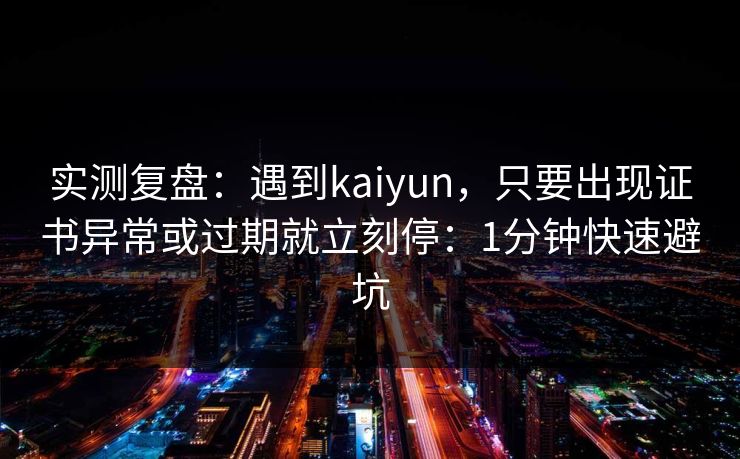 实测复盘:遇到kaiyun,只要出现证书异常或过期就立刻停:1分钟快速避坑 实测复盘:遇到kaiyun,只要出现证书异常或过期就立刻停:1分钟快速避坑