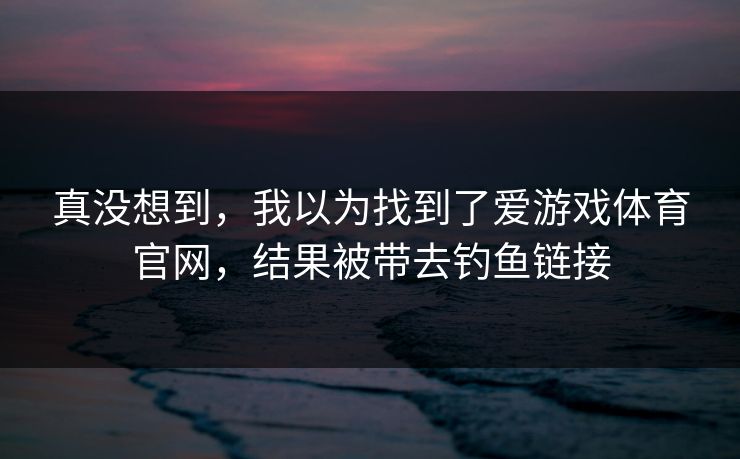 真没想到，我以为找到了爱游戏体育官网，结果被带去钓鱼链接