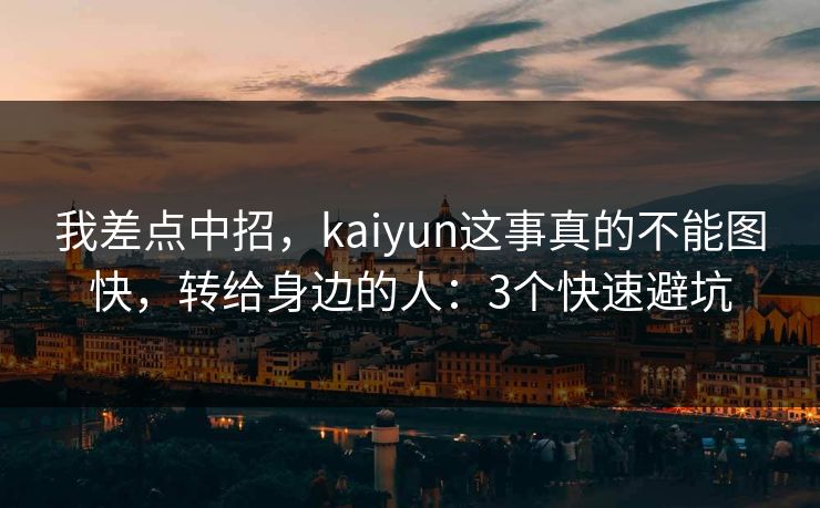 我差点中招，kaiyun这事真的不能图快，转给身边的人：3个快速避坑