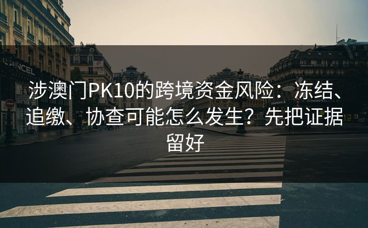 涉澳门PK10的跨境资金风险：冻结、追缴、协查可能怎么发生？先把证据留好
