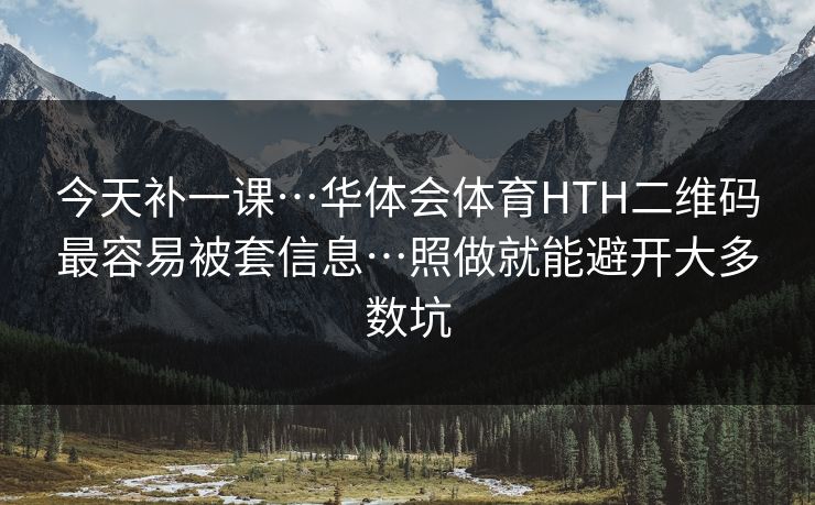 今天补一课…华体会体育HTH二维码最容易被套信息…照做就能避开大多数坑