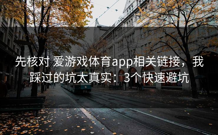 先核对 爱游戏体育app相关链接，我踩过的坑太真实：3个快速避坑