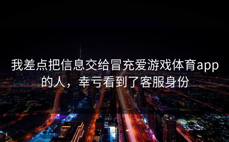 我差点把信息交给冒充爱游戏体育app的人，幸亏看到了客服身份