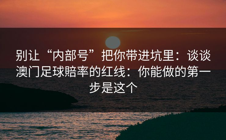 别让“内部号”把你带进坑里：谈谈澳门足球賠率的红线：你能做的第一步是这个