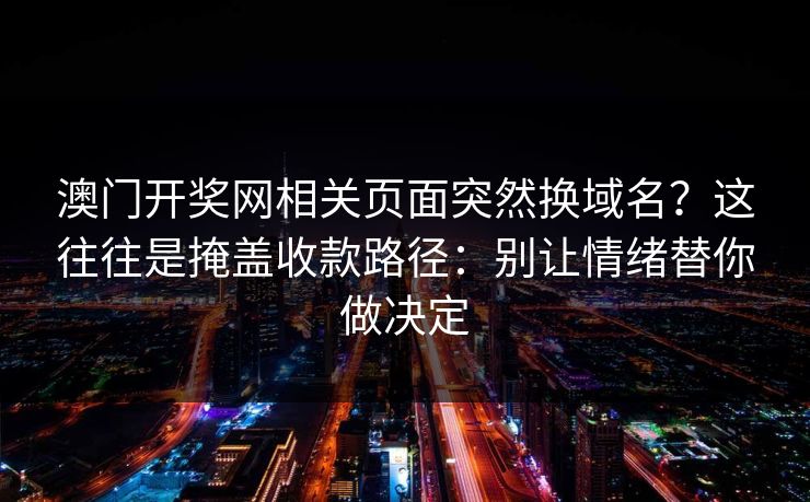 澳门开奖网相关页面突然换域名？这往往是掩盖收款路径：别让情绪替你做决定