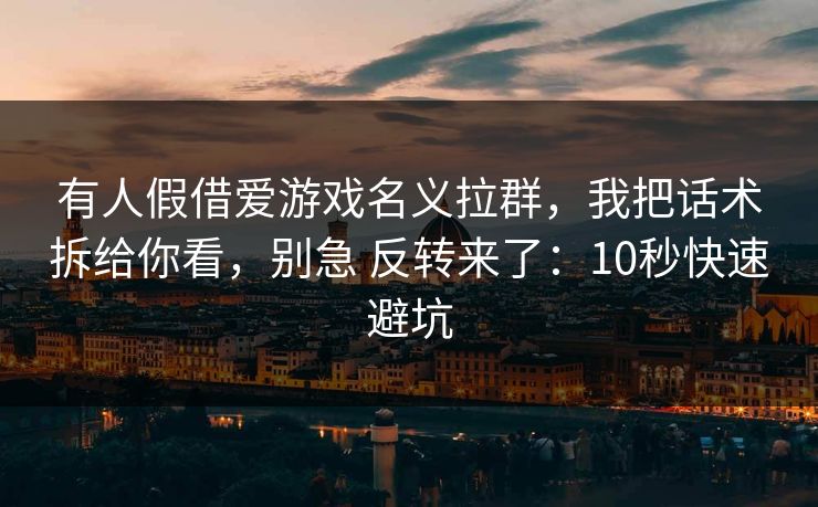 有人假借爱游戏名义拉群，我把话术拆给你看，别急 反转来了：10秒快速避坑