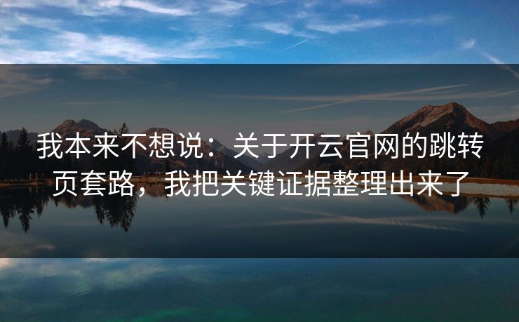 我本来不想说：关于开云官网的跳转页套路，我把关键证据整理出来了