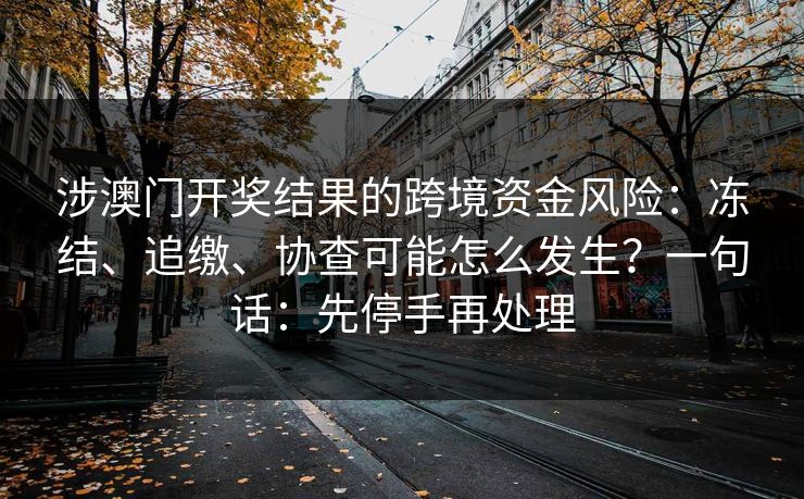 涉澳门开奖结果的跨境资金风险：冻结、追缴、协查可能怎么发生？一句话：先停手再处理