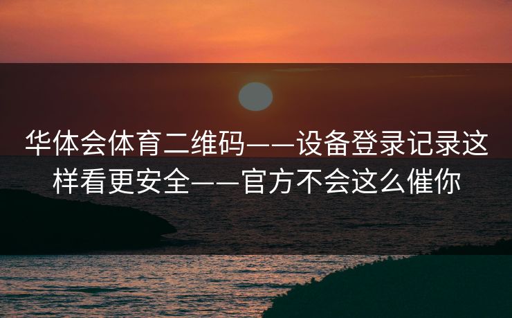 华体会体育二维码——设备登录记录这样看更安全——官方不会这么催你