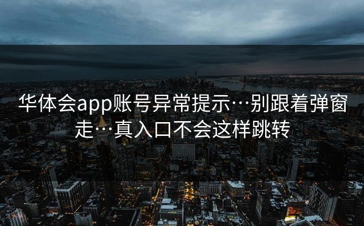华体会app账号异常提示…别跟着弹窗走…真入口不会这样跳转