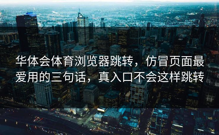 华体会体育浏览器跳转,仿冒页面最爱用的三句话,真入口不会这样跳转 华体会体育浏览器跳转,仿冒页面最爱用的三句话,真入口不会这样跳转