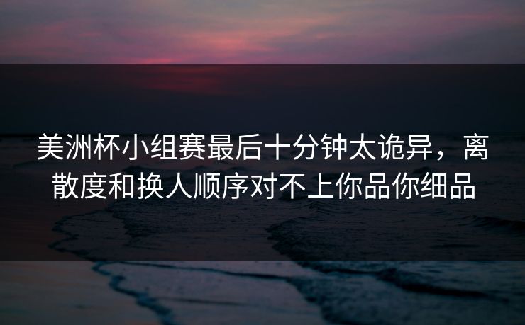 美洲杯小组赛最后十分钟太诡异，离散度和换人顺序对不上你品你细品