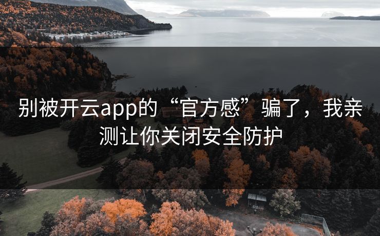 别被开云app的“官方感”骗了,我亲测让你关闭安全防护 别被开云app的“官方感”骗了,我亲测让你关闭安全防护