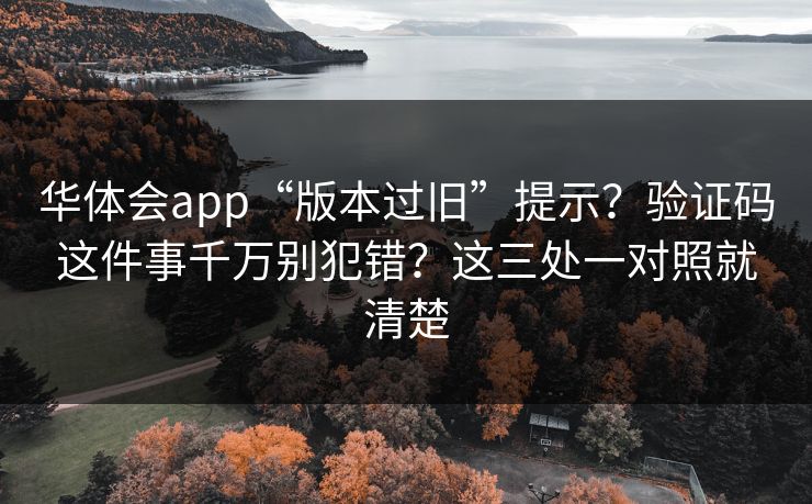 华体会app“版本过旧”提示?验证码这件事千万别犯错?这三处一对照就清楚 华体会app“版本过旧”提示?验证码这件事千万别犯错?这三处一对照就清楚