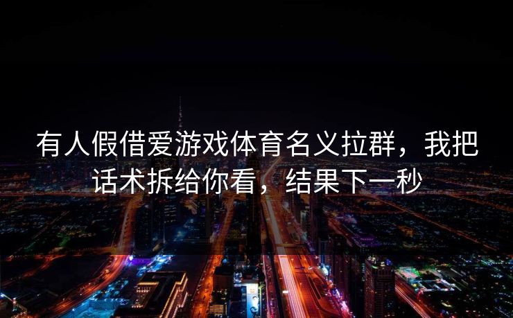 有人假借爱游戏体育名义拉群，我把话术拆给你看，结果下一秒