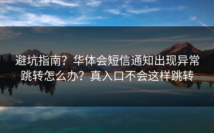 避坑指南?华体会短信通知出现异常跳转怎么办?真入口不会这样跳转 避坑指南?华体会短信通知出现异常跳转怎么办?真入口不会这样跳转