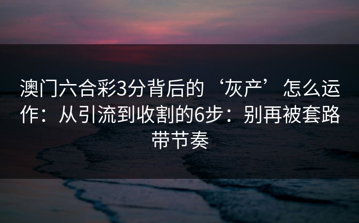 澳门六合彩3分背后的‘灰产’怎么运作：从引流到收割的6步：别再被套路带节奏
