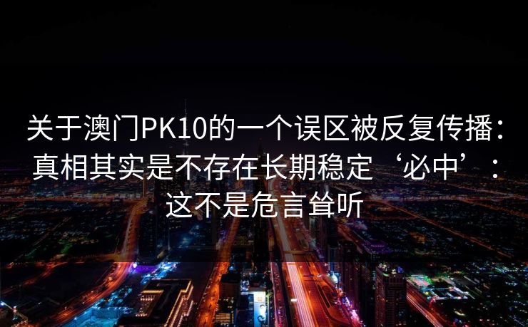 关于澳门PK10的一个误区被反复传播:真相其实是不存在长期稳定‘必中’:这不是危言耸听 关于澳门PK10的一个误区被反复传播:真相其实是不存在长期稳定‘必中’:这不是危言耸听