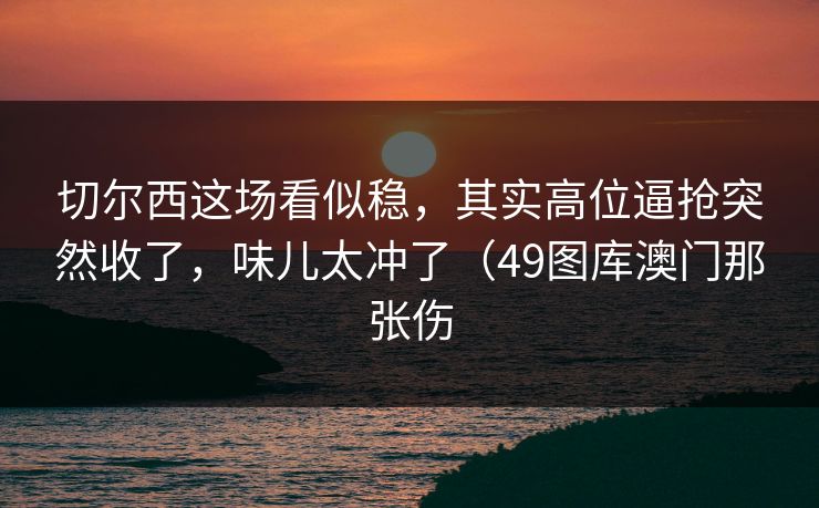 切尔西这场看似稳，其实高位逼抢突然收了，味儿太冲了（49图库澳门那张伤