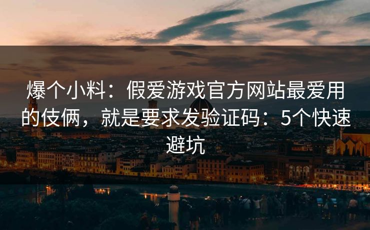 爆个小料:假爱游戏官方网站最爱用的伎俩,就是要求发验证码:5个快速避坑 爆个小料:假爱游戏官方网站最爱用的伎俩,就是要求发验证码:5个快速避坑