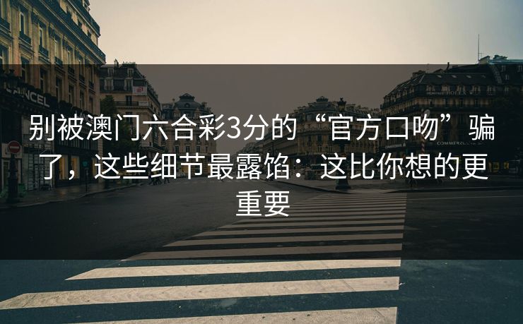 别被澳门六合彩3分的“官方口吻”骗了,这些细节最露馅:这比你想的更重要 别被澳门六合彩3分的“官方口吻”骗了,这些细节最露馅:这比你想的更重要