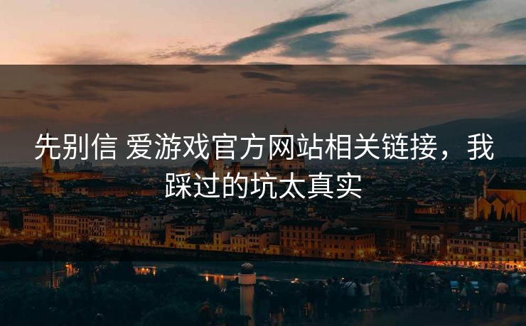 先别信 爱游戏官方网站相关链接，我踩过的坑太真实