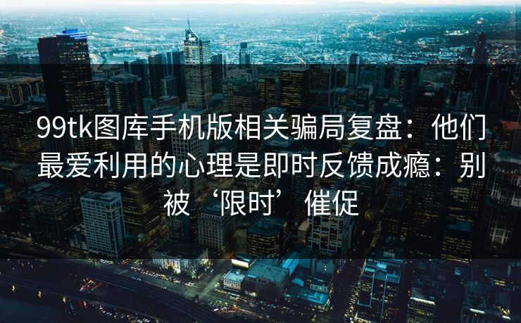 99tk图库手机版相关骗局复盘:他们最爱利用的心理是即时反馈成瘾:别被‘限时’催促 99tk图库手机版相关骗局复盘:他们最爱利用的心理是即时反馈成瘾:别被‘限时’催促